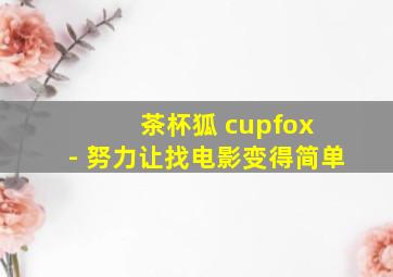 茶杯狐 cupfox - 努力让找电影变得简单